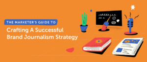 The Marketer’s Guide to Crafting A Successful Brand Journalism Strategy