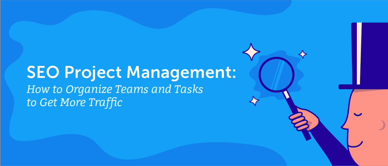 SEO Project Management: How to Organize Teams and Tasks to Get More Traffic (Templates)