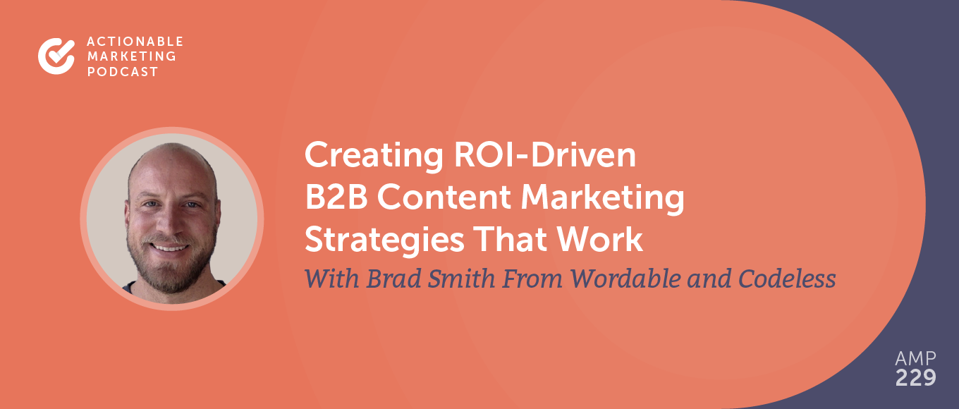 Creating ROI-Driven B2B Content Marketing Strategies That Work With Brad Smith From Wordable and Codeless [AMP 229]