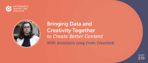 Bringing Data and Creativity Together to Create Better Content With Anastasia Leng From CreativeX [AMP 230]