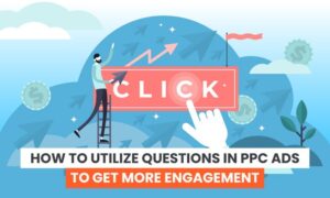 How to Utilize Questions in PPC Ads to Get More Engagement